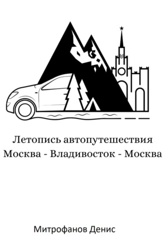 Денис Олегович Митрофанов. Летопись автопутешествия Москва – Владивосток – Москва