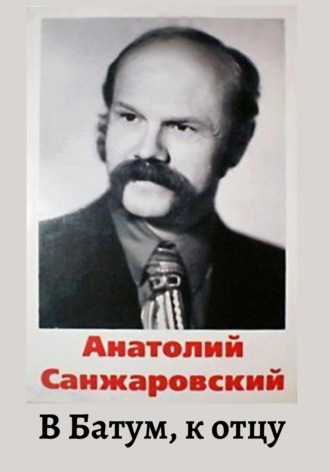 Анатолий Никифорович Санжаровский. В Батум, к отцу