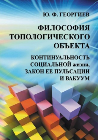 Юрий Федорович Георгиев. Философия топологического объекта. Континуальность социальной жизни, закон ее пульсации и вакуум