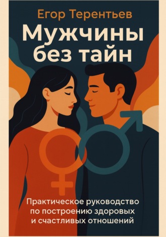 . Мужчины без тайн. Практическое руководство по построению здоровых и счастливых отношений