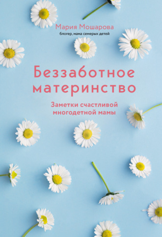 Мария Мошарова. Беззаботное материнство. Заметки счастливой многодетной мамы