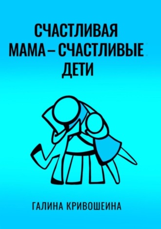 Галина Ивановна Кривошеина. Счастливая мама – счастливые дети. Из опыта достижения личных целей в балансе с воспитанием детей