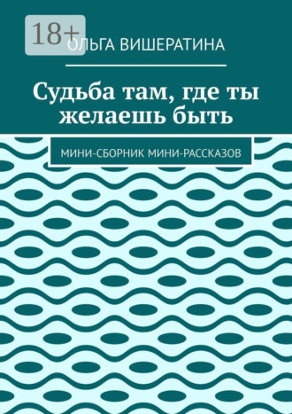 Ольга Вишератина. Судьба там, где ты желаешь быть. Мини-сборник мини-рассказов