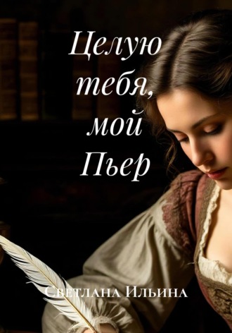 Светлана Викторовна Ильина. Целую тебя, мой Пьер