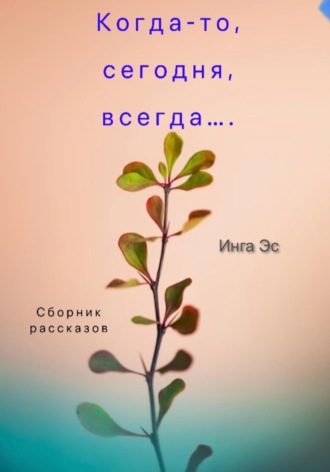 Инга Эс. Когда-то, сегодня, всегда… Сборник рассказов