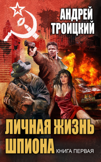 Андрей Троицкий. Личная жизнь шпиона. Книга первая