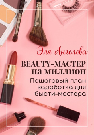 Эля Ангелова. BEAUTY-мастер на миллион. Пошаговый план заработка для бьюти-мастера