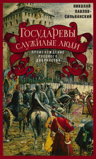 Н. П. Павлов-Сильванский. Государевы служилые люди. Происхождение русского дворянства