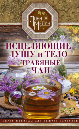 . Исцеляющие душу и тело травяные чаи. Магия природы для вашего здоровья