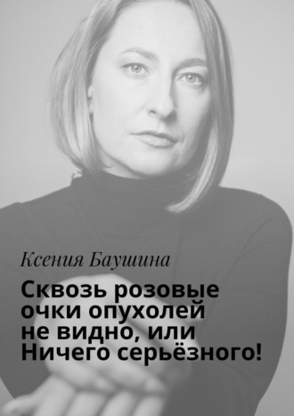 Ксения Баушина. Сквозь розовые очки опухолей не видно, или Ничего серьёзного!