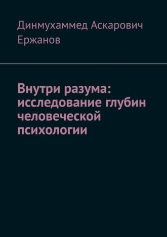 Динмухаммед Аскарович Ержанов. Внутри разума: исследование глубин человеческой психологии