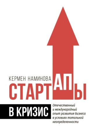 Кермен Наминова. Стартапы в кризис. Отечественный и международный опыт развития бизнеса в условиях тотальной неопределенности