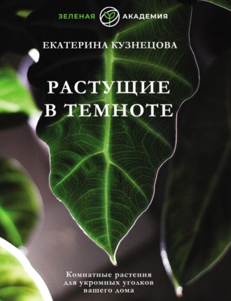 Екатерина Кузнецова. Растущие в темноте. Комнатные растения для укромных уголков вашего дома
