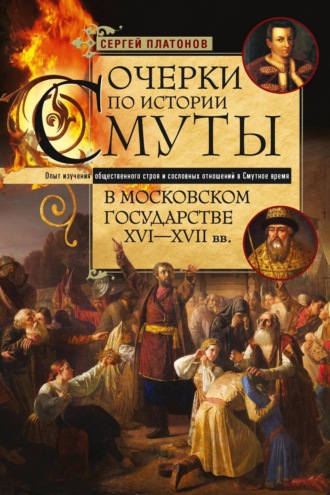Сергей Платонов. Очерки по истории Смуты в Московском государстве XVI— XVII вв. Опыт изучения общественного строя и сословных отношений в Смутное время