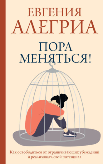 . Пора меняться! Как освободиться от ограничивающих убеждений и реализовать свой потенциал