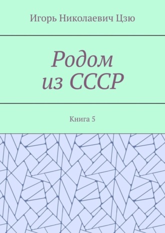 Игорь Николаевич Цзю. Родом из СССР. Книга 5