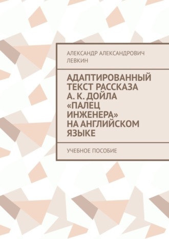 Александр Александрович Левкин. Адаптированный текст рассказа А. К. Дойла «Палец инженера» на английском языке. Учебное пособие