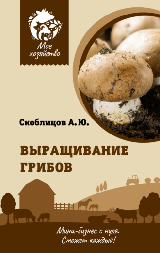Алексей Скоблицов. Выращивание грибов. Мини-бизнес с нуля