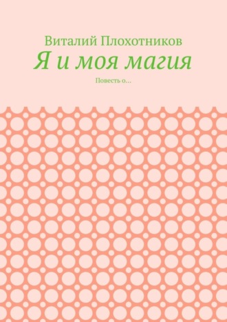 Виталий Плохотников. Я и моя магия. Повесть о…