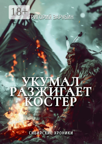 Григорий Зарубин. Укумал разжигает костер. Сибирские хроники