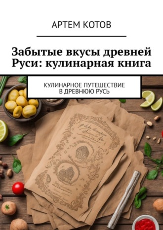 Артем Спартакович Котов. Забытые вкусы древней Руси: кулинарная книга