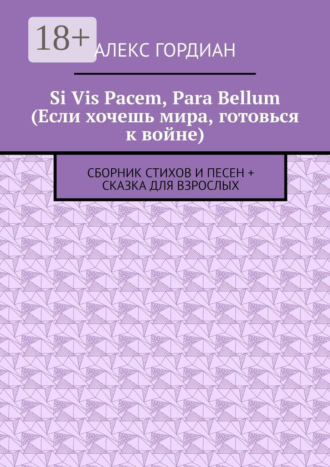 Алекс Гордиан. Si Vis Pacem, Para Bellum (Если хочешь мира, готовься к войне). Сборник стихов и песен + сказка для взрослых