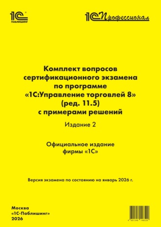 . Комплект вопросов сертификационного экзамена «1С:Профессионал» по программе «1С:Управление торговлей 8» (ред. 11.5) с примерами решений. Издание 2 (+ epub). Версия экзамена – январь 2026 г.