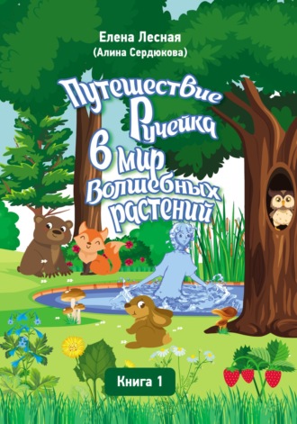 Елена Лесная (Алина Сердюкова). Путешествие Ручейка в мир Волшебных растений. Справочник лекарственных растений в сказочно-волшебном изложении. Книга 1