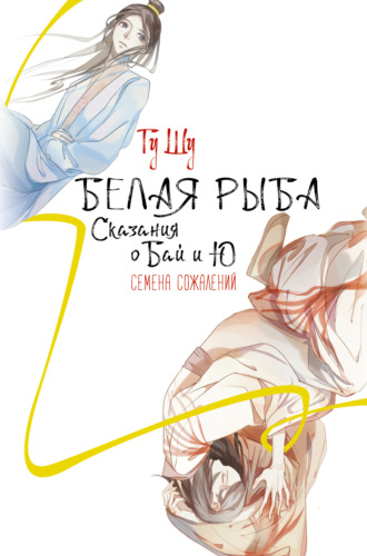 . Белая рыба. Сказания о Бай и Ю. Семена сожалений