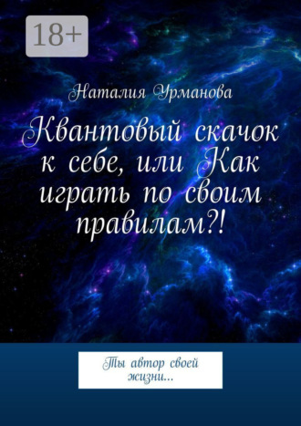 Наталия Урманова. Квантовый скачок к себе, или Как играть по своим правилам?! Ты автор своей жизни…