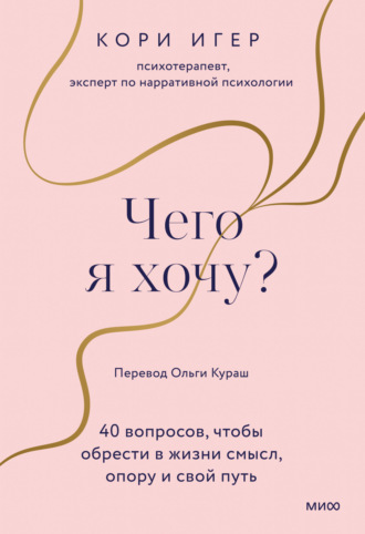 Кори Игер. Чего я хочу? 40 вопросов, чтобы обрести в жизни смысл, опору и свой путь