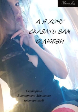 Екатерина (КатеринаМ) Манакова. А я хочу сказать Вам о любви