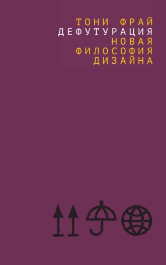 Тони Фрай. Дефутурация. Новая философия дизайна