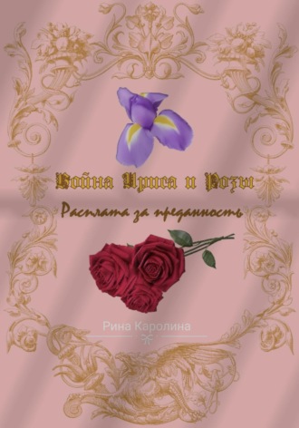 Каролина Рина. Война Ириса и Розы. Расплата за преданность