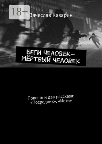 Вячеслав Казарин. Беги Человек – Мёртвый Человек. Повесть и два рассказа: «Посредник», «Йети»