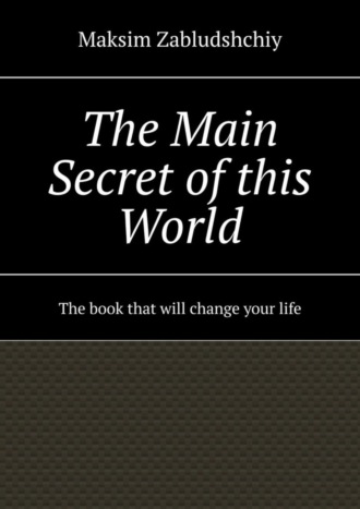 Maksim Zabludshchiy. The main secret of this world. The book that will change your life
