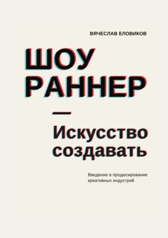 Вячеслав Николаевич Еловиков. Шоураннер. Искусство создавать. Введение в продюсирование креативных индустрий