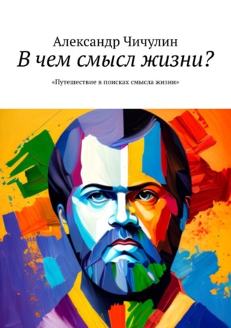 Александр Чичулин. В чем смысл жизни? Путешествие в поисках смысла жизни