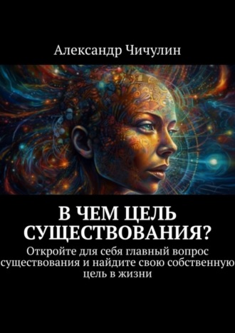 Александр Чичулин. В чем цель существования? Откройте для себя главный вопрос существования и найдите свою собственную цель в жизни