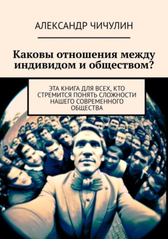 Александр Чичулин. Каковы отношения между индивидом и обществом? Эта книга для всех, кто стремится понять сложности нашего современного общества