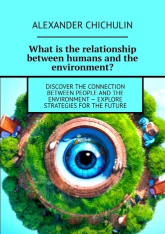 Александр Чичулин. What is the relationship between humans and the environment? Discover the connection between people and the environment – explore strategies for the future