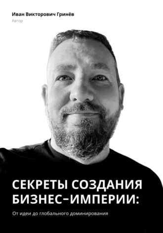 Иван Викторович Гринёв. Секреты создания бизнес-империи: от Идеи до Глобального Доминирования