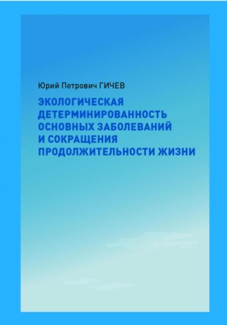 Юрий Петрович Гичев. Экологическая детерминированность основных заболеваний и сокращения продолжительности жизни