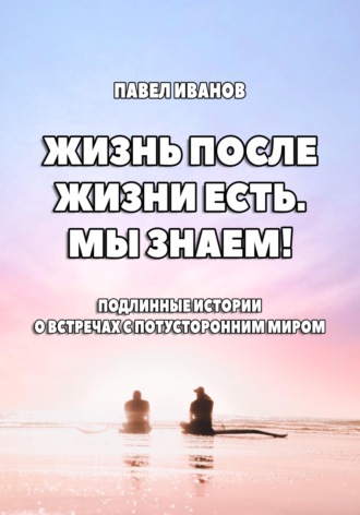 . Жизнь после жизни есть. Мы знаем! Подлинные истории о встречах с потусторонним миром