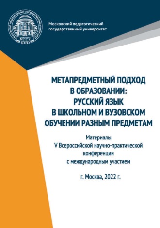 Сборник статей. Метапредметный подход в образовании. Русский язык в школьном и вузовском обучении разным предметам. Материалы V Всероссийской научно-практической конференции с международным участием, Москва, 2022 г.