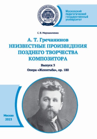 С. В. Мирошниченко. А. Т. Гречанинов. Неизвестные произведения позднего творчества композитора. Выпуск 3. Опера «Женитьба», ор. 180