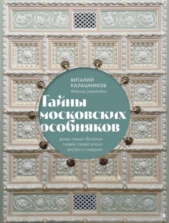 Виталий Калашников. Тайны московских особняков. Дома самых богатых людей своей эпохи внутри и снаружи
