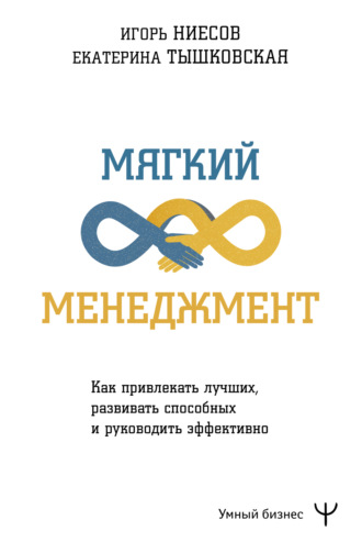 . Мягкий менеджмент. Как привлекать лучших, развивать способных и руководить эффективно
