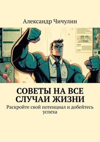 Александр Чичулин. Советы на все случаи жизни. Раскройте свой потенциал и добейтесь успеха