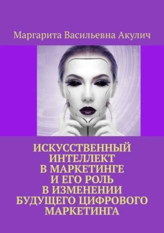 Маргарита Васильевна Акулич. Искусственный интеллект в маркетинге и его роль в изменении будущего цифрового маркетинга